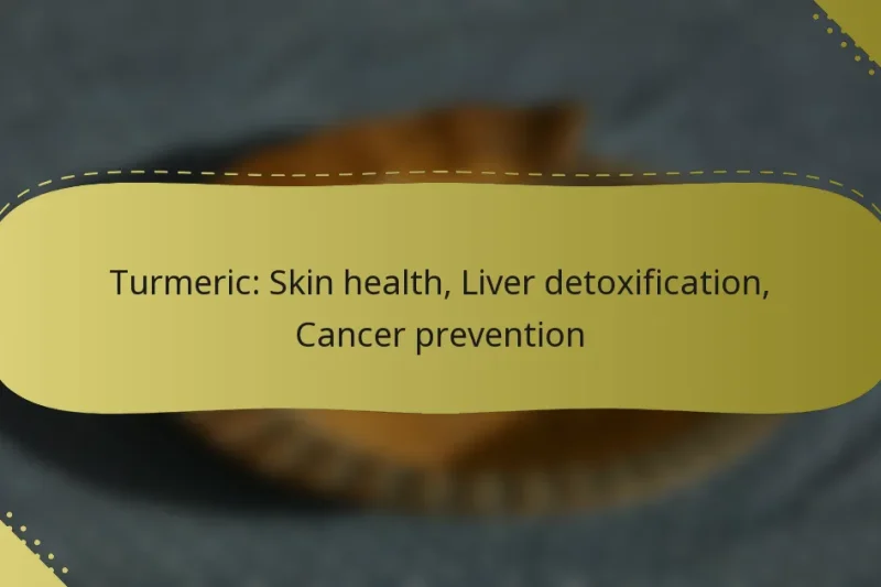 Turmeric: Skin health, Liver detoxification, Cancer prevention