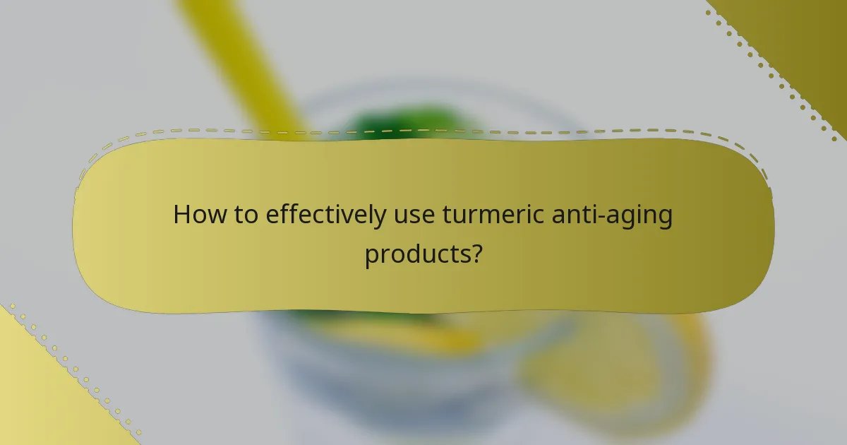 How to effectively use turmeric anti-aging products?