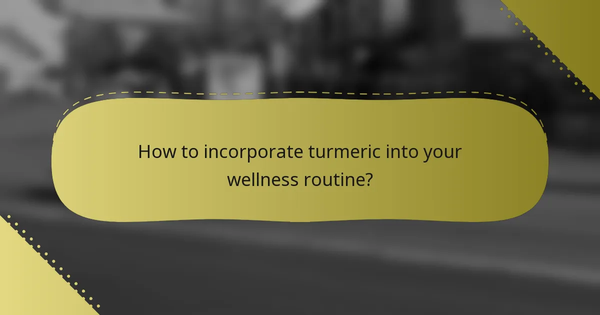 How to incorporate turmeric into your wellness routine?