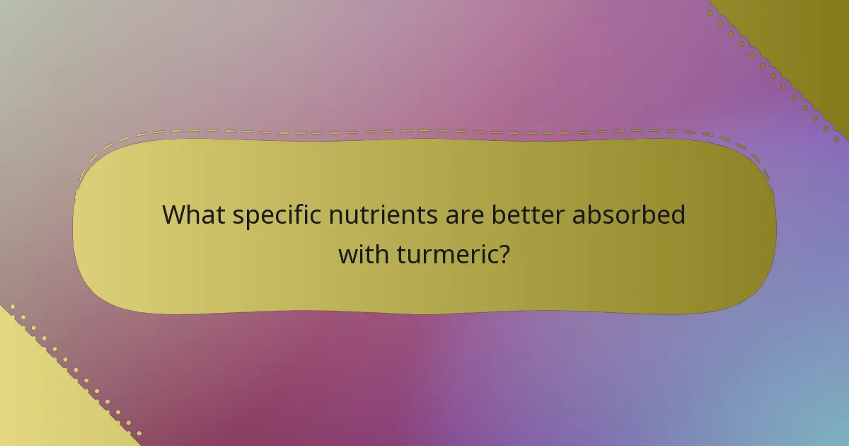 What specific nutrients are better absorbed with turmeric?